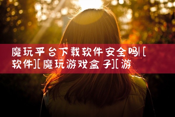魔玩平台下载软件安全吗