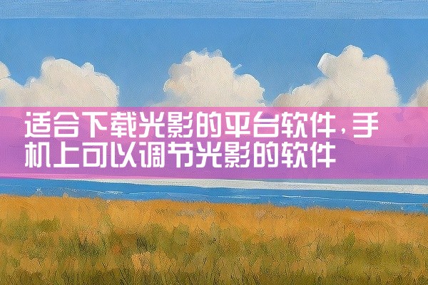 适合下载光影的平台软件